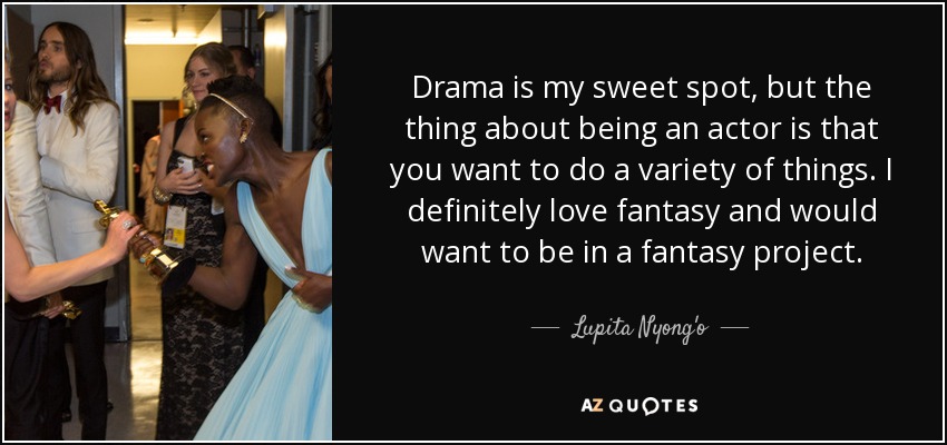 Drama is my sweet spot, but the thing about being an actor is that you want to do a variety of things. I definitely love fantasy and would want to be in a fantasy project. - Lupita Nyong'o