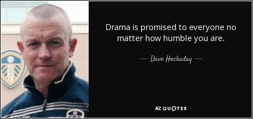 Drama is promised to everyone no matter how humble you are. - Dave Hockaday