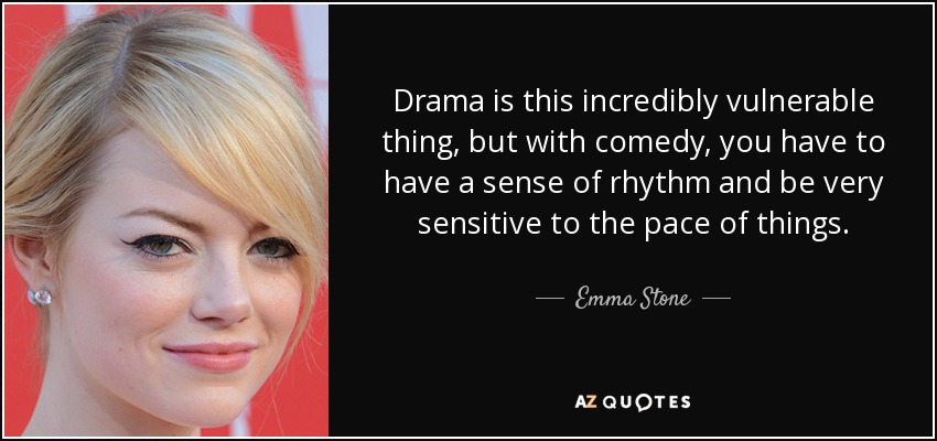 Drama is this incredibly vulnerable thing, but with comedy, you have to have a sense of rhythm and be very sensitive to the pace of things. - Emma Stone