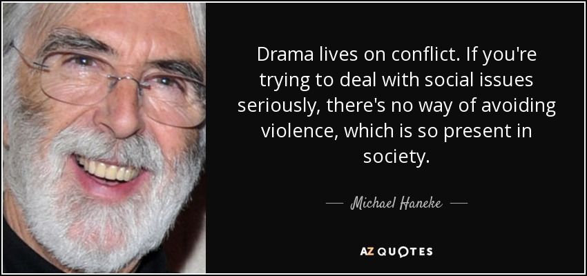 Drama lives on conflict. If you're trying to deal with social issues seriously, there's no way of avoiding violence, which is so present in society. - Michael Haneke