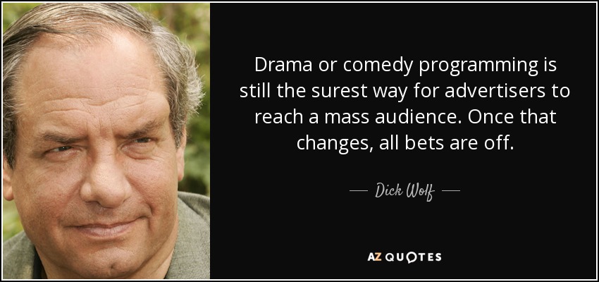 Drama or comedy programming is still the surest way for advertisers to reach a mass audience. Once that changes, all bets are off. - Dick Wolf