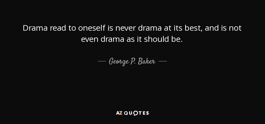 Drama read to oneself is never drama at its best, and is not even drama as it should be. - George P. Baker