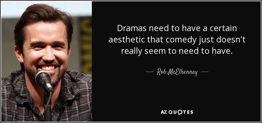 Dramas need to have a certain aesthetic that comedy just doesn't really seem to need to have. - Rob McElhenney