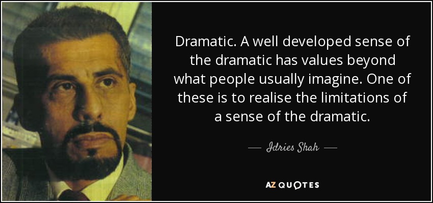 Dramatic. A well developed sense of the dramatic has values beyond what people usually imagine. One of these is to realise the limitations of a sense of the dramatic. - Idries Shah