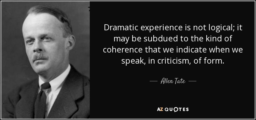 Dramatic experience is not logical; it may be subdued to the kind of coherence that we indicate when we speak, in criticism, of form. - Allen Tate