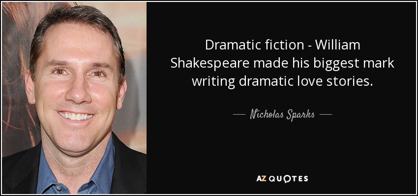 Dramatic fiction - William Shakespeare made his biggest mark writing dramatic love stories. - Nicholas Sparks