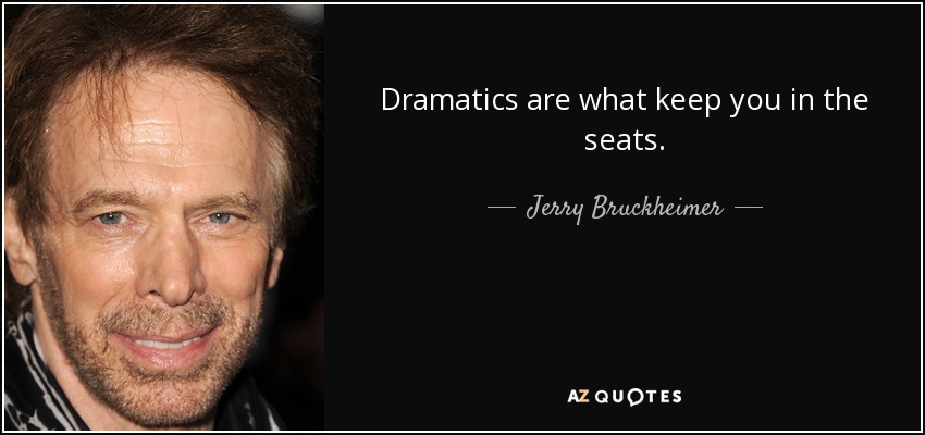 Dramatics are what keep you in the seats. - Jerry Bruckheimer