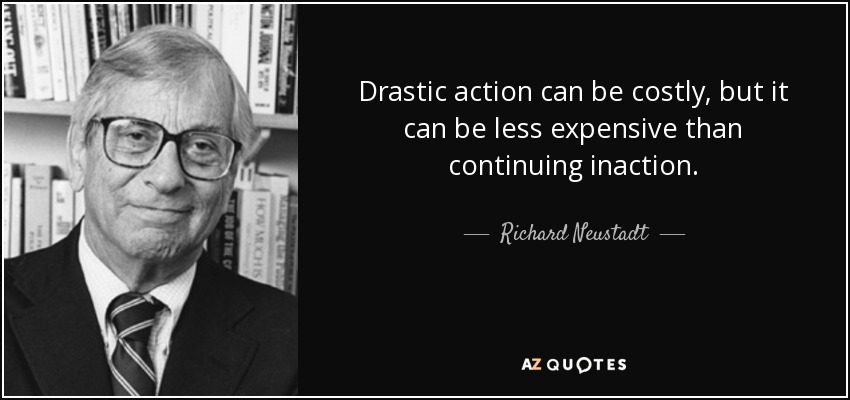 Drastic action can be costly, but it can be less expensive than continuing inaction. - Richard Neustadt