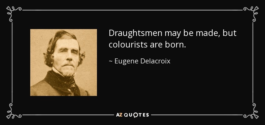 Draughtsmen may be made, but colourists are born. - Eugene Delacroix