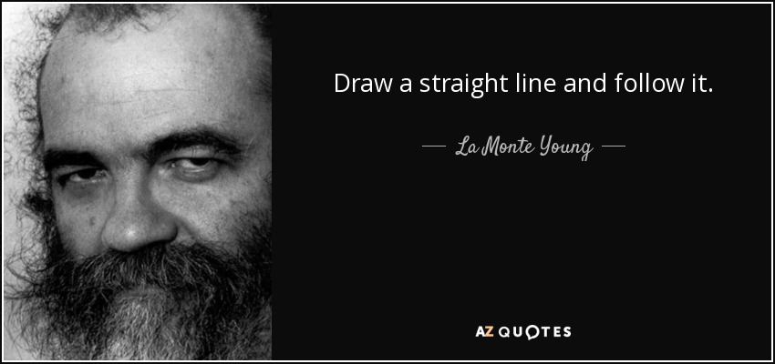 Draw a straight line and follow it. - La Monte Young