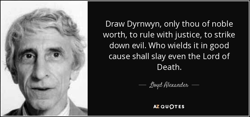Draw Dyrnwyn, only thou of noble worth, to rule with justice, to strike down evil. Who wields it in good cause shall slay even the Lord of Death. - Lloyd Alexander