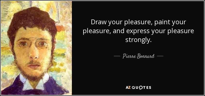 Draw your pleasure, paint your pleasure, and express your pleasure strongly. - Pierre Bonnard