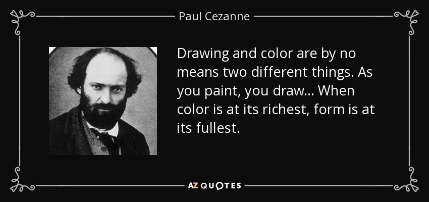 Drawing and color are by no means two different things. As you paint, you draw... When color is at its richest, form is at its fullest. - Paul Cezanne