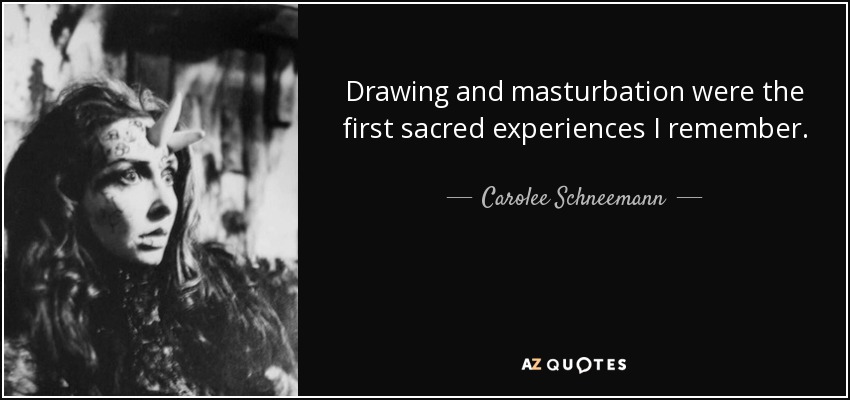 Drawing and masturbation were the first sacred experiences I remember. - Carolee Schneemann