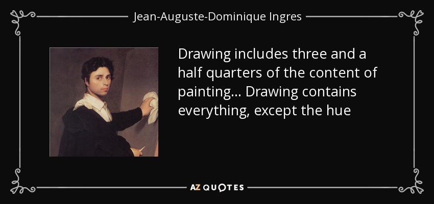 Drawing includes three and a half quarters of the content of painting... Drawing contains everything, except the hue - Jean-Auguste-Dominique Ingres