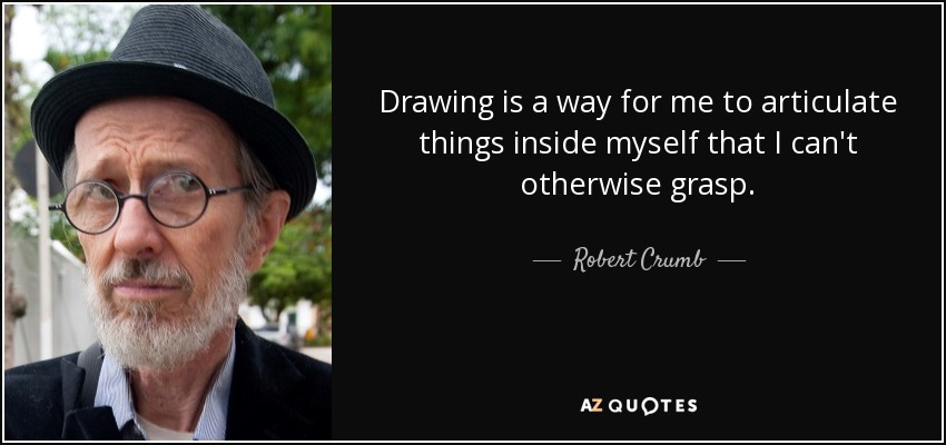 Drawing is a way for me to articulate things inside myself that I can't otherwise grasp. - Robert Crumb