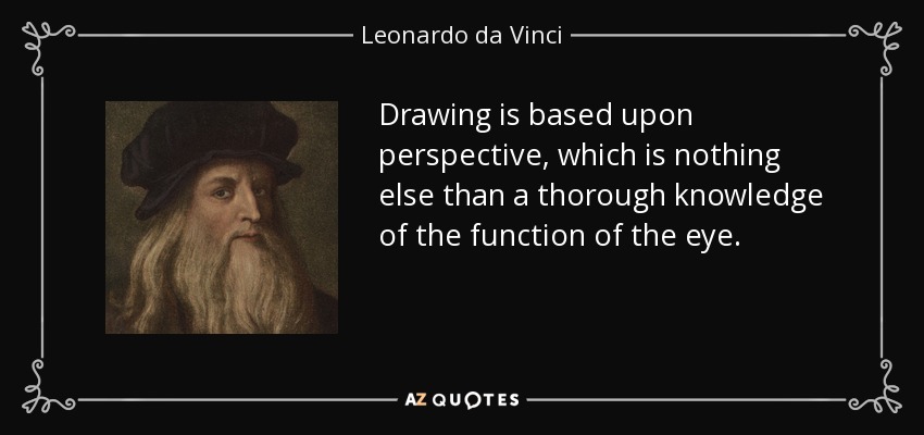 Drawing is based upon perspective, which is nothing else than a thorough knowledge of the function of the eye. - Leonardo da Vinci