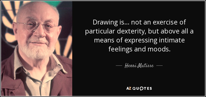 Drawing is . . . not an exercise of particular dexterity, but above all a means of expressing intimate feelings and moods. - Henri Matisse