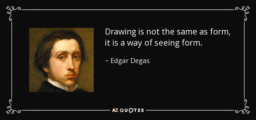 Drawing is not the same as form, it is a way of seeing form. - Edgar Degas