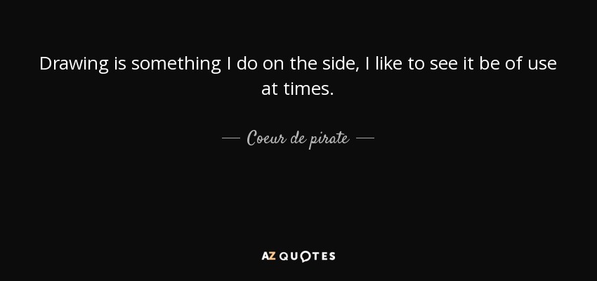 Drawing is something I do on the side, I like to see it be of use at times. - Coeur de pirate