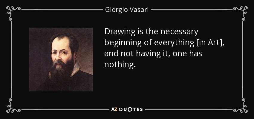 Drawing is the necessary beginning of everything [in Art], and not having it, one has nothing. - Giorgio Vasari