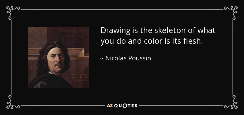 Drawing is the skeleton of what you do and color is its flesh. - Nicolas Poussin