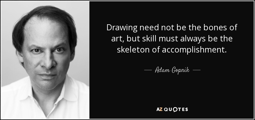Drawing need not be the bones of art, but skill must always be the skeleton of accomplishment. - Adam Gopnik