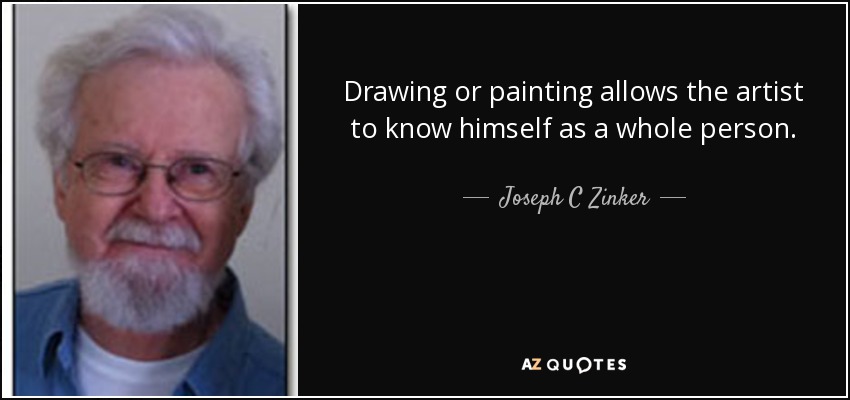 Drawing or painting allows the artist to know himself as a whole person. - Joseph C Zinker