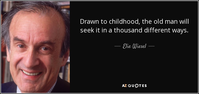 Drawn to childhood, the old man will seek it in a thousand different ways. - Elie Wiesel
