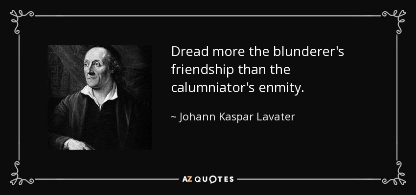 Dread more the blunderer's friendship than the calumniator's enmity. - Johann Kaspar Lavater