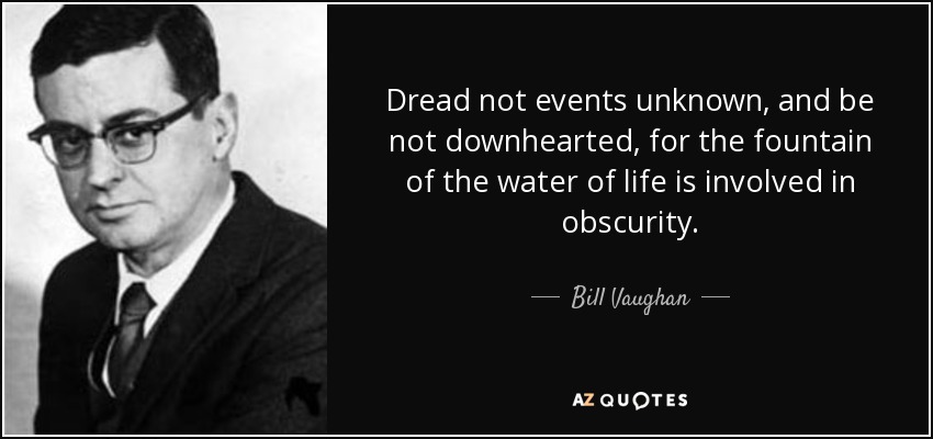 Dread not events unknown, and be not downhearted, for the fountain of the water of life is involved in obscurity. - Bill Vaughan