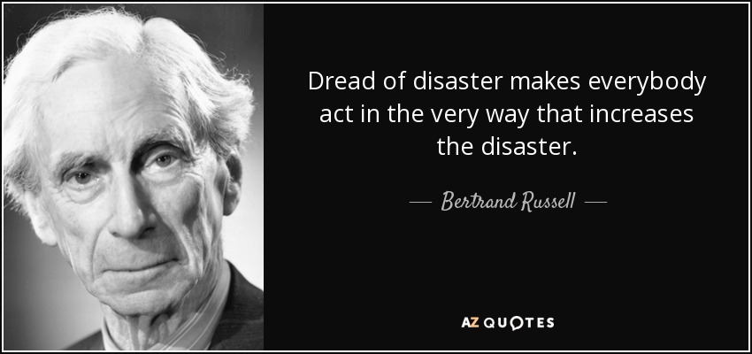 Dread of disaster makes everybody act in the very way that increases the disaster. - Bertrand Russell