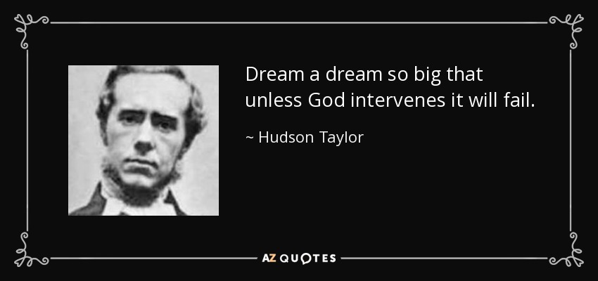 Dream a dream so big that unless God intervenes it will fail. - Hudson Taylor