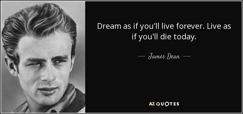 Dream as if you'll live forever. Live as if you'll die today. - James Dean