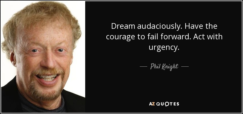 Dream audaciously. Have the courage to fail forward. Act with urgency. - Phil Knight