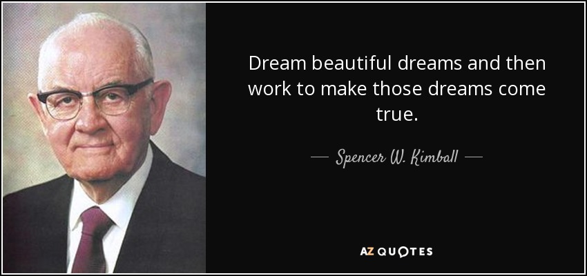 Dream beautiful dreams and then work to make those dreams come true. - Spencer W. Kimball