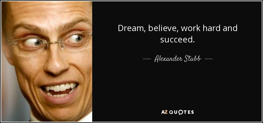 Dream, believe, work hard and succeed. - Alexander Stubb