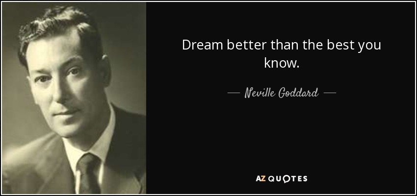 Dream better than the best you know. - Neville Goddard