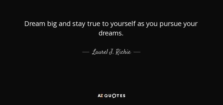 Dream big and stay true to yourself as you pursue your dreams. - Laurel J. Richie