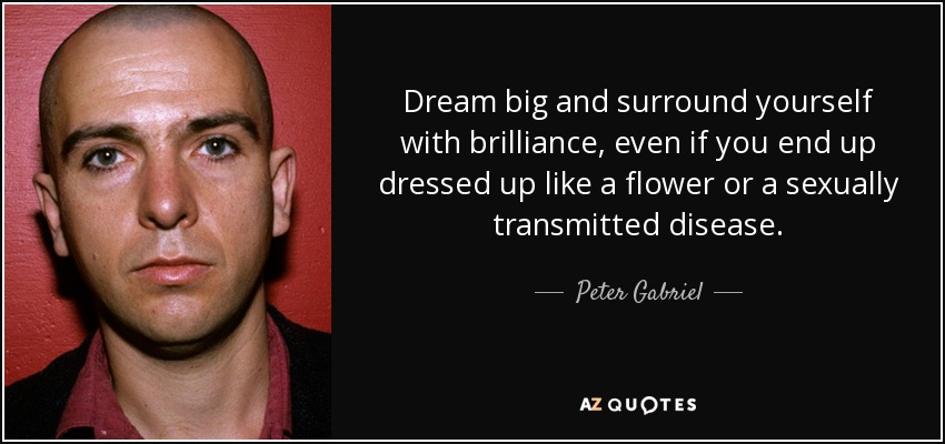 Dream big and surround yourself with brilliance, even if you end up dressed up like a flower or a sexually transmitted disease. - Peter Gabriel