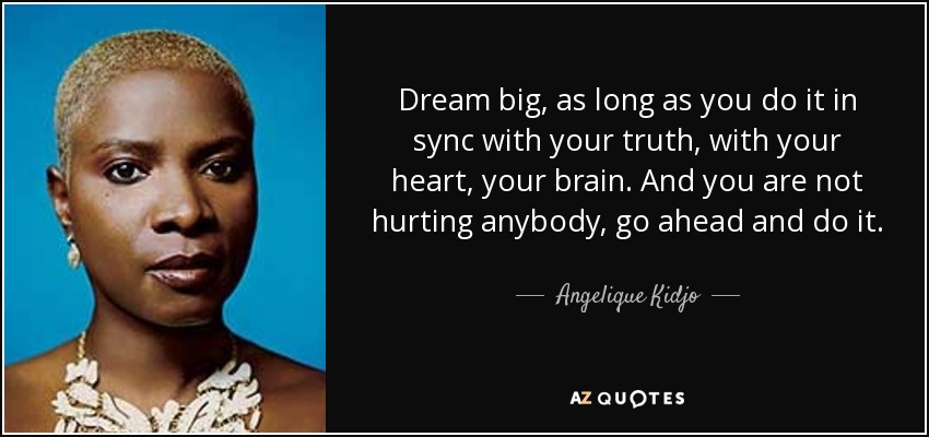 Dream big, as long as you do it in sync with your truth, with your heart, your brain. And you are not hurting anybody, go ahead and do it. - Angelique Kidjo