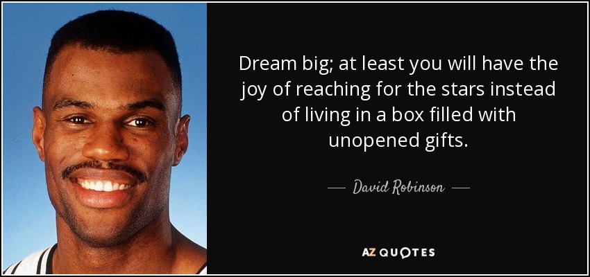 Dream big; at least you will have the joy of reaching for the stars instead of living in a box filled with unopened gifts. - David Robinson