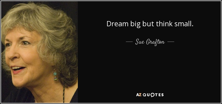 Dream big but think small. - Sue Grafton