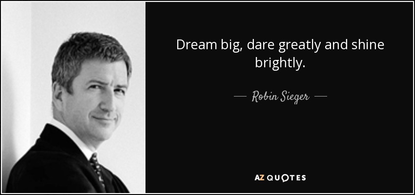 Dream big, dare greatly and shine brightly. - Robin Sieger