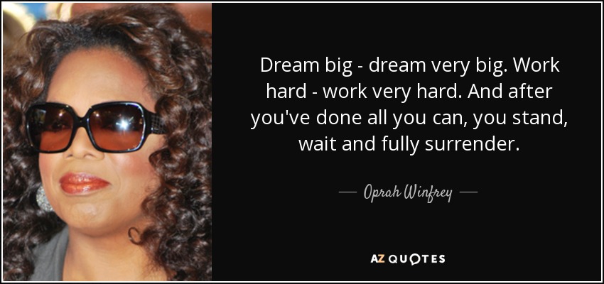 Dream big - dream very big. Work hard - work very hard. And after you've done all you can, you stand, wait and fully surrender. - Oprah Winfrey