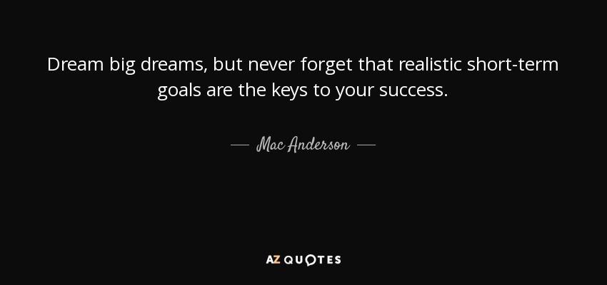 Dream big dreams, but never forget that realistic short-term goals are the keys to your success. - Mac Anderson