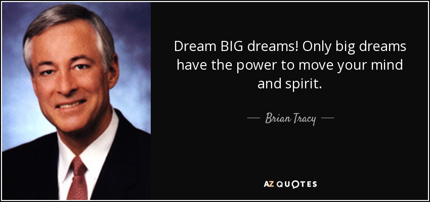 Dream BIG dreams! Only big dreams have the power to move your mind and spirit. - Brian Tracy