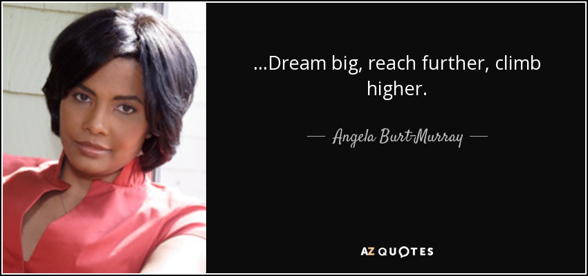 ...Dream big, reach further, climb higher. - Angela Burt-Murray