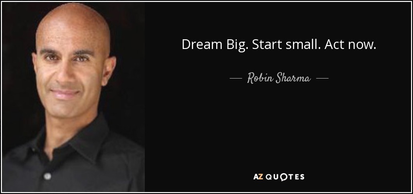 Dream Big. Start small. Act now. - Robin Sharma