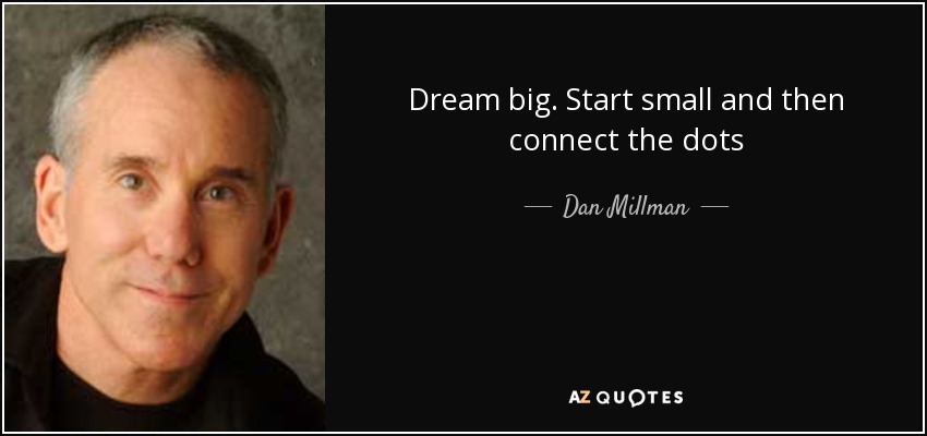 Dream big. Start small and then connect the dots - Dan Millman